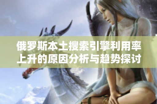 俄罗斯本土搜索引擎利用率上升的原因分析与趋势探讨