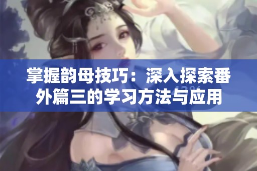 掌握韵母技巧：深入探索番外篇三的学习方法与应用