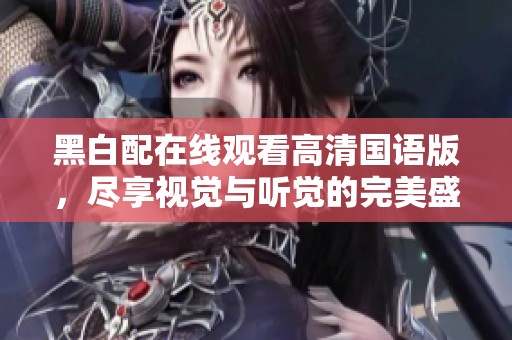 黑白配在线观看高清国语版，尽享视觉与听觉的完美盛宴