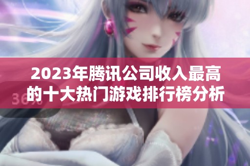 2023年腾讯公司收入最高的十大热门游戏排行榜分析