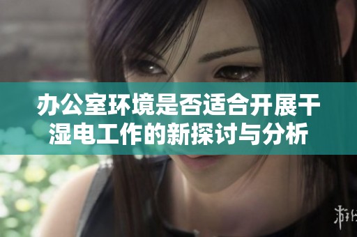 办公室环境是否适合开展干湿电工作的新探讨与分析