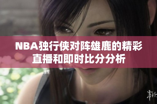 NBA独行侠对阵雄鹿的精彩直播和即时比分分析