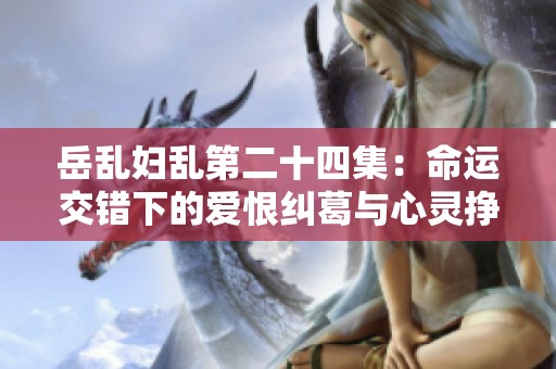 岳乱妇乱第二十四集：命运交错下的爱恨纠葛与心灵挣扎