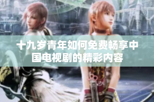 十九岁青年如何免费畅享中国电视剧的精彩内容