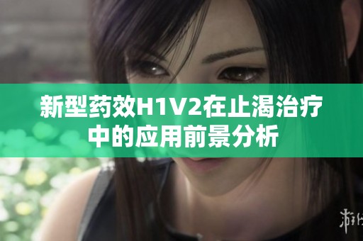 新型药效H1V2在止渴治疗中的应用前景分析