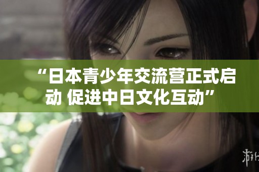 “日本青少年交流营正式启动 促进中日文化互动”