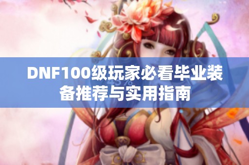 DNF100级玩家必看毕业装备推荐与实用指南