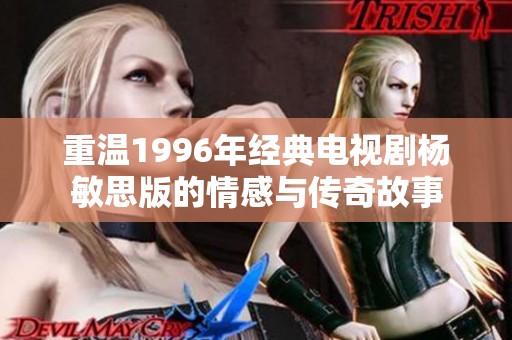 重温1996年经典电视剧杨敏思版的情感与传奇故事