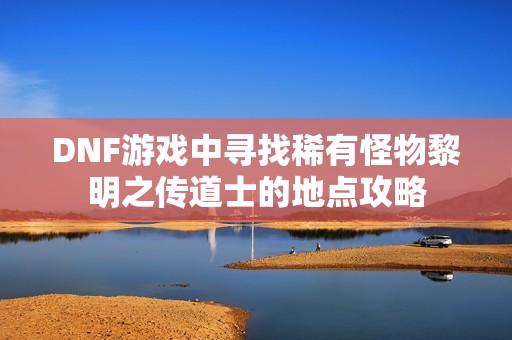 DNF游戏中寻找稀有怪物黎明之传道士的地点攻略