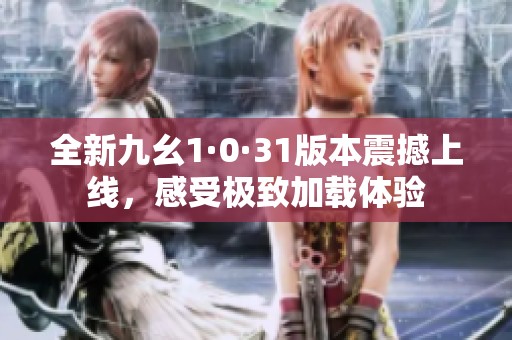 全新九幺1·0·31版本震撼上线，感受极致加载体验