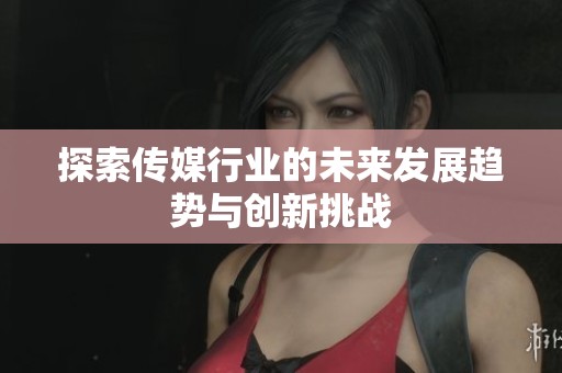 探索传媒行业的未来发展趋势与创新挑战