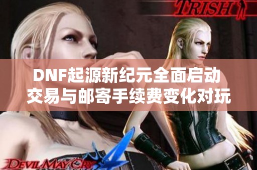 DNF起源新纪元全面启动 交易与邮寄手续费变化对玩家的影响解析
