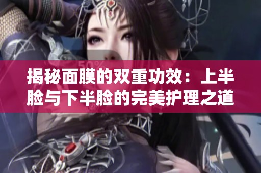 揭秘面膜的双重功效：上半脸与下半脸的完美护理之道