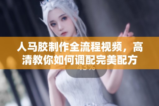 人马胶制作全流程视频，高清教你如何调配完美配方