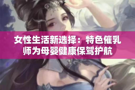 女性生活新选择：特色催乳师为母婴健康保驾护航