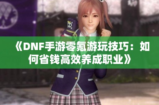 《DNF手游零氪游玩技巧：如何省钱高效养成职业》