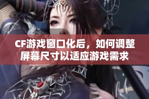 CF游戏窗口化后，如何调整屏幕尺寸以适应游戏需求