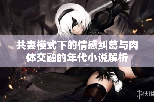 共妻模式下的情感纠葛与肉体交融的年代小说解析