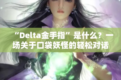 “Delta金手指”是什么？一场关于口袋妖怪的轻松对话！