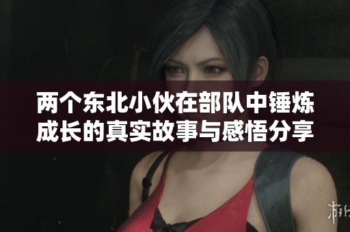 两个东北小伙在部队中锤炼成长的真实故事与感悟分享