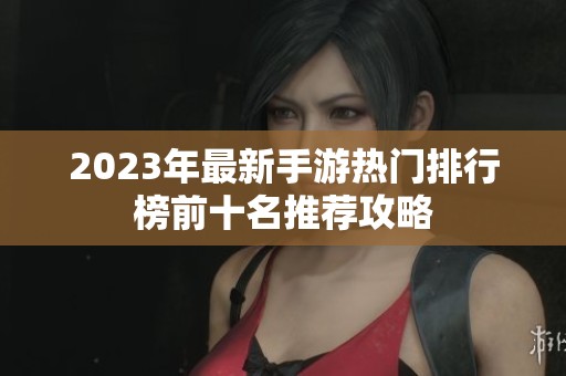 2023年最新手游热门排行榜前十名推荐攻略