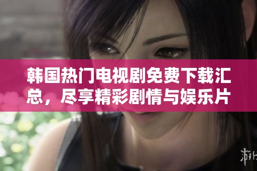 韩国热门电视剧免费下载汇总，尽享精彩剧情与娱乐片段
