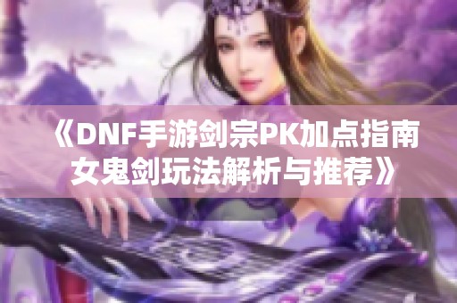 《DNF手游剑宗PK加点指南 女鬼剑玩法解析与推荐》