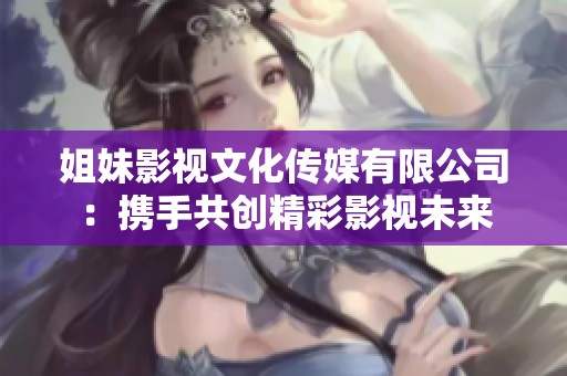 姐妹影视文化传媒有限公司：携手共创精彩影视未来