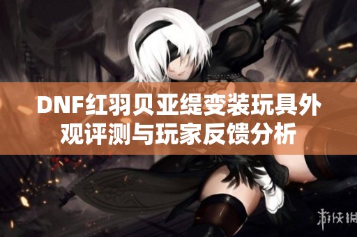 DNF红羽贝亚缇变装玩具外观评测与玩家反馈分析