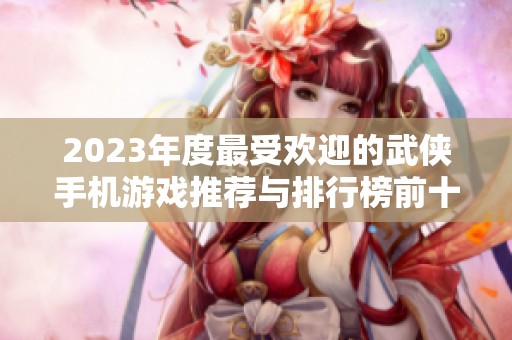 2023年度最受欢迎的武侠手机游戏推荐与排行榜前十名分析