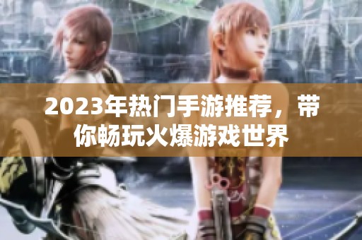 2023年热门手游推荐，带你畅玩火爆游戏世界