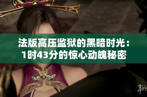 法版高压监狱的黑暗时光：1时43分的惊心动魄秘密