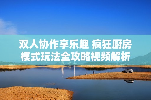 双人协作享乐趣 疯狂厨房模式玩法全攻略视频解析