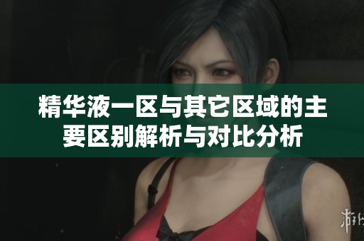 精华液一区与其它区域的主要区别解析与对比分析