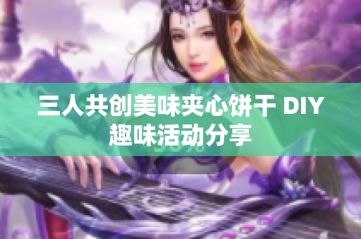 三人共创美味夹心饼干 DIY趣味活动分享