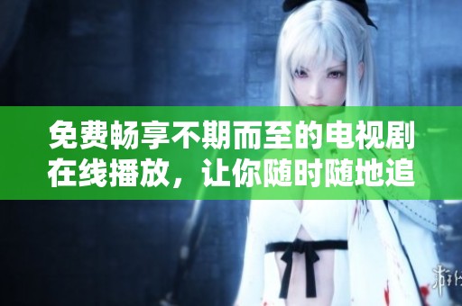 免费畅享不期而至的电视剧在线播放，让你随时随地追剧