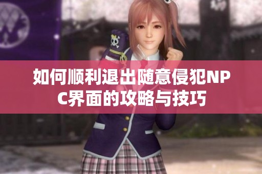 如何顺利退出随意侵犯NPC界面的攻略与技巧