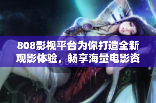 808影视平台为你打造全新观影体验，畅享海量电影资源