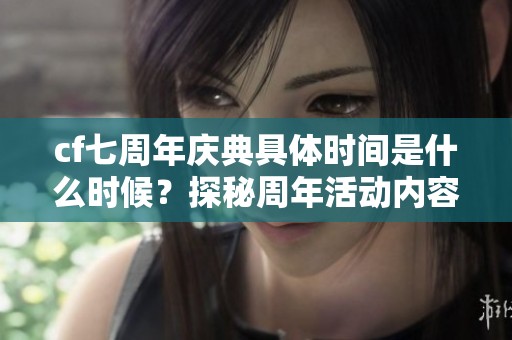 cf七周年庆典具体时间是什么时候？探秘周年活动内容与精彩亮点