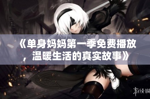 《单身妈妈第一季免费播放，温暖生活的真实故事》