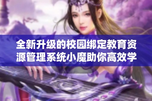 全新升级的校园绑定教育资源管理系统小魔助你高效学习
