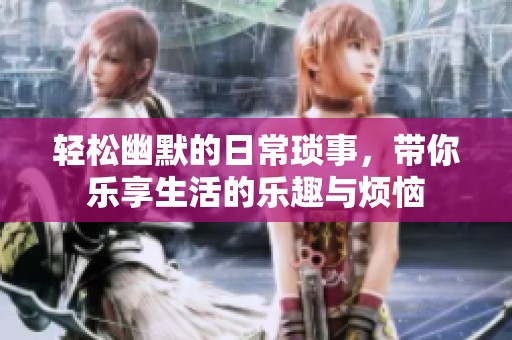 轻松幽默的日常琐事，带你乐享生活的乐趣与烦恼