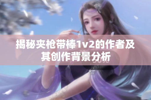 揭秘夹枪带棒1v2的作者及其创作背景分析