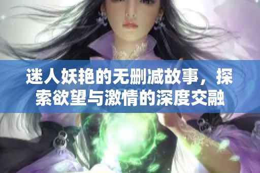 迷人妖艳的无删减故事，探索欲望与激情的深度交融