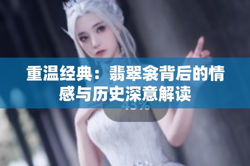 重温经典：翡翠衾背后的情感与历史深意解读