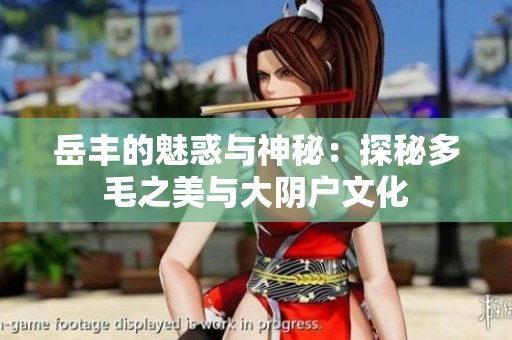 岳丰的魅惑与神秘：探秘多毛之美与大阴户文化