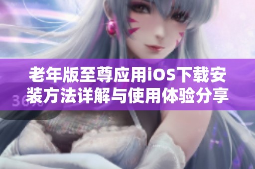老年版至尊应用iOS下载安装方法详解与使用体验分享