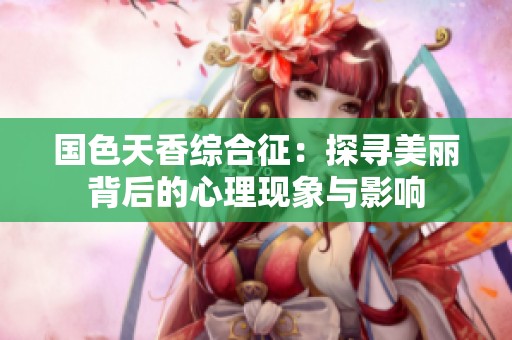 国色天香综合征：探寻美丽背后的心理现象与影响
