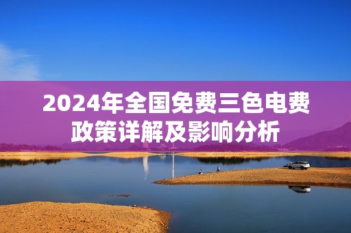 2024年全国免费三色电费政策详解及影响分析