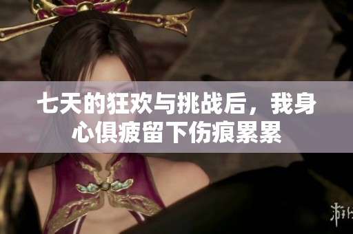 七天的狂欢与挑战后，我身心俱疲留下伤痕累累